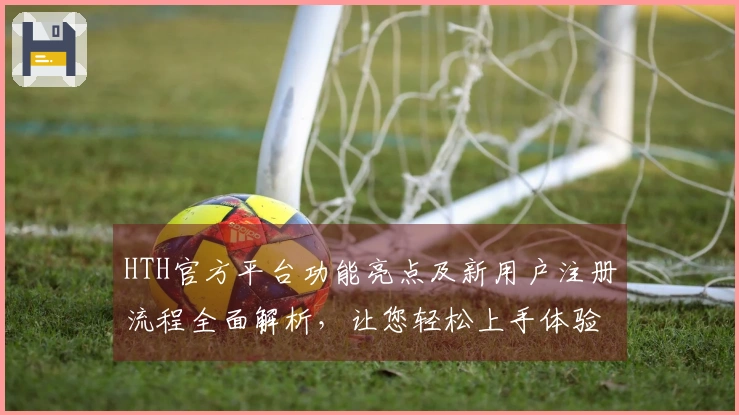 HTH官方平台功能亮点及新用户注册流程全面解析，让您轻松上手体验！