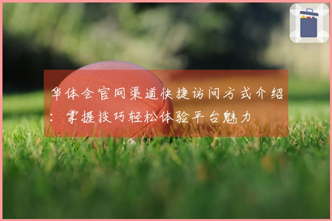 华体会官网渠道快捷访问方式介绍：掌握技巧轻松体验平台魅力