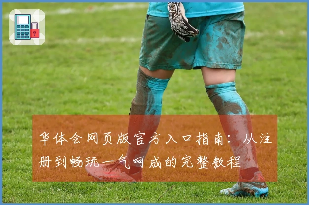 华体会网页版官方入口指南：从注册到畅玩一气呵成的完整教程