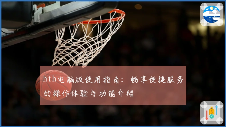 hth电脑版使用指南：畅享便捷服务的操作体验与功能介绍