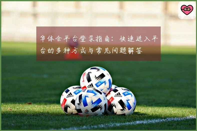 华体会平台登录指南:快速进入平台的多种方式与常见问题解答