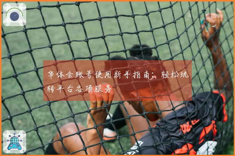 华体会账号使用新手指南：轻松玩转平台各项服务