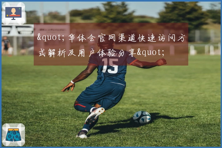 "华体会官网渠道快速访问方式解析及用户体验分享"