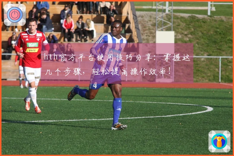 hth官方平台使用技巧分享：掌握这几个步骤，轻松提高操作效率！