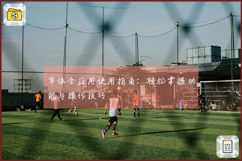 华体会应用使用指南：轻松掌握功能与操作技巧