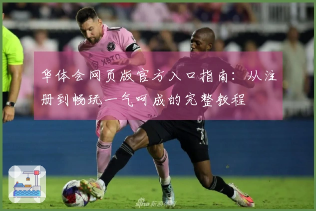 华体会网页版官方入口指南：从注册到畅玩一气呵成的完整教程