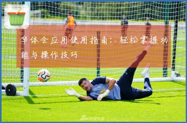 华体会应用使用指南：轻松掌握功能与操作技巧