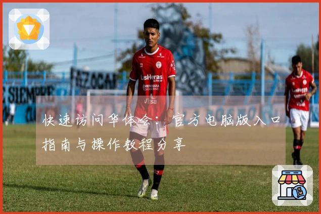 快速访问华体会：官方电脑版入口指南与操作教程分享