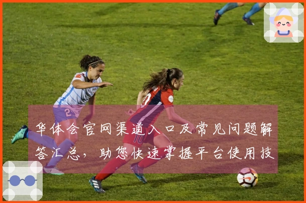 华体会官网渠道入口及常见问题解答汇总，助您快速掌握平台使用技巧