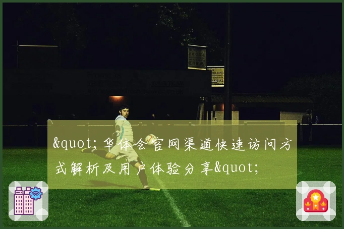 "华体会官网渠道快速访问方式解析及用户体验分享"