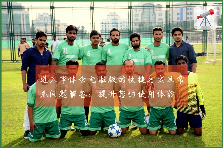 进入华体会电脑版的快捷方式及常见问题解答，提升您的使用体验