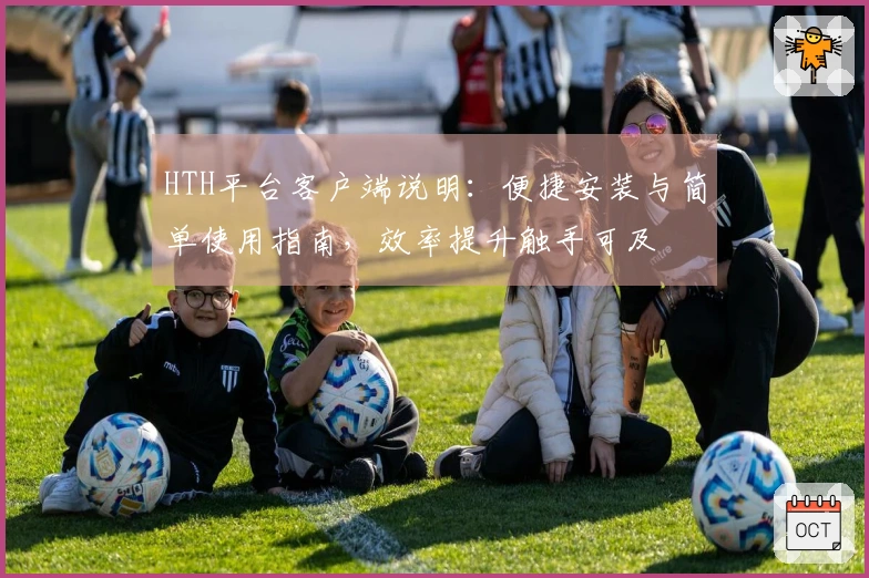 HTH平台客户端说明：便捷安装与简单使用指南，效率提升触手可及