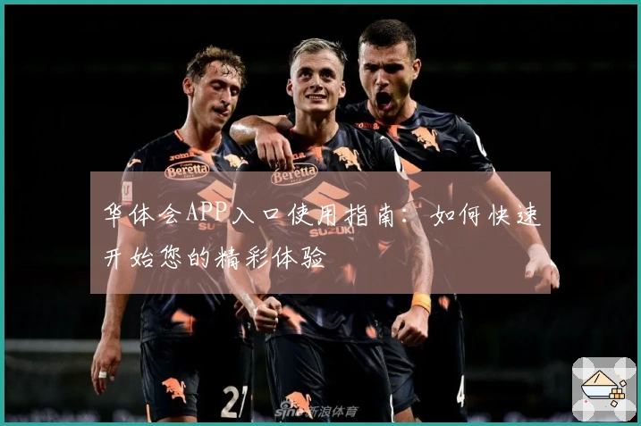 华体会APP入口使用指南:如何快速开始您的精彩体验