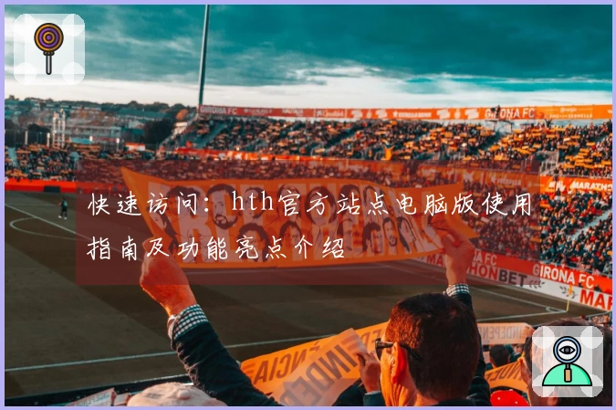 快速访问：hth官方站点电脑版使用指南及功能亮点介绍