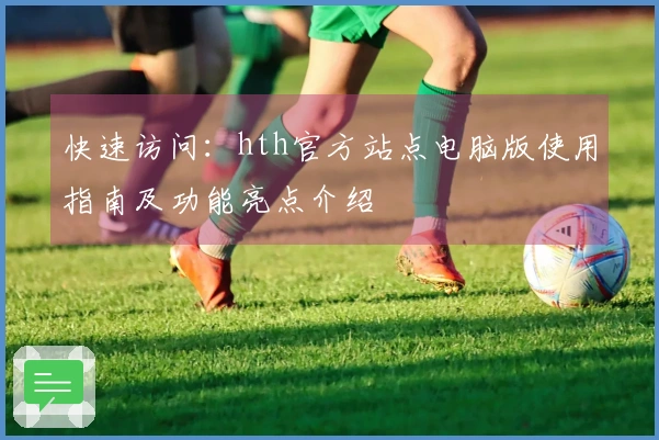 快速访问：hth官方站点电脑版使用指南及功能亮点介绍