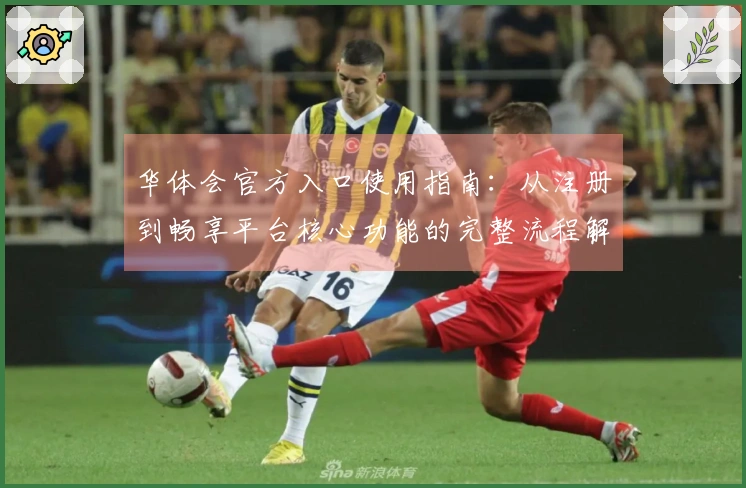 华体会官方入口使用指南：从注册到畅享平台核心功能的完整流程解析