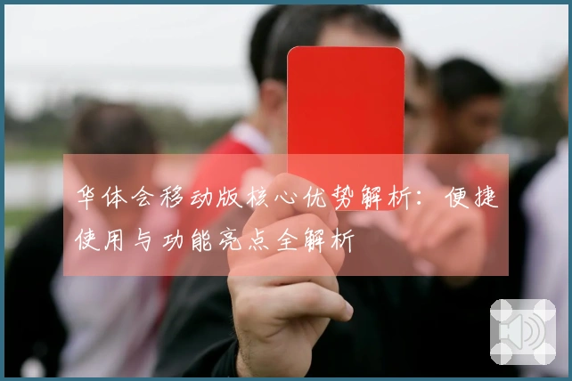 华体会移动版核心优势解析：便捷使用与功能亮点全解析