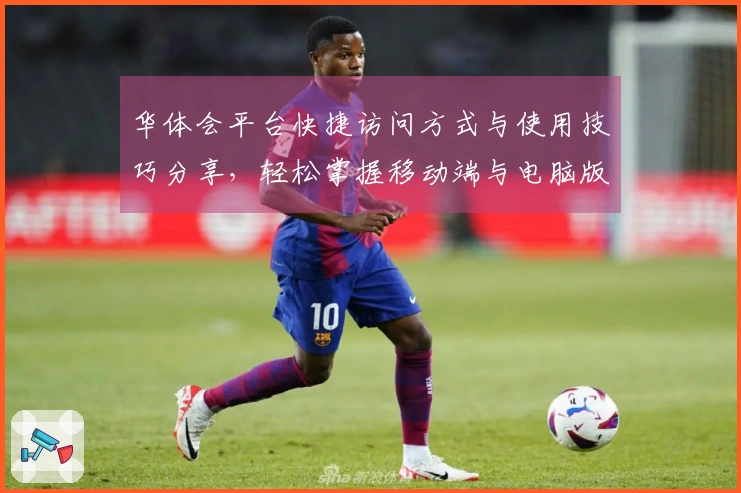 华体会平台快捷访问方式与使用技巧分享，轻松掌握移动端与电脑版操作技巧