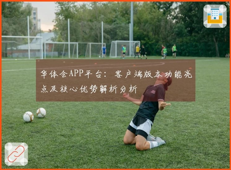 华体会APP平台：客户端版本功能亮点及核心优势解析分析