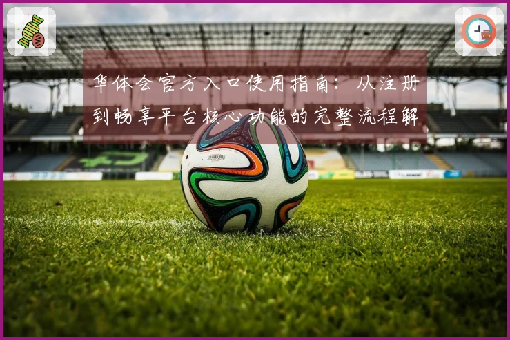 华体会官方入口使用指南：从注册到畅享平台核心功能的完整流程解析