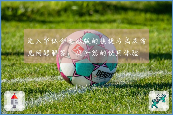 进入华体会电脑版的快捷方式及常见问题解答,提升您的使用体验