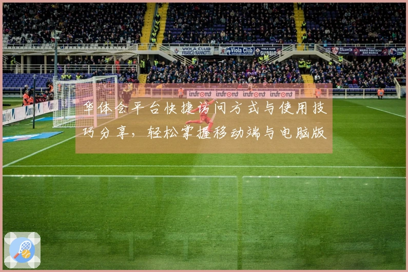 华体会平台快捷访问方式与使用技巧分享，轻松掌握移动端与电脑版操作技巧