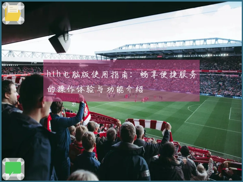 hth电脑版使用指南:畅享便捷服务的操作体验与功能介绍